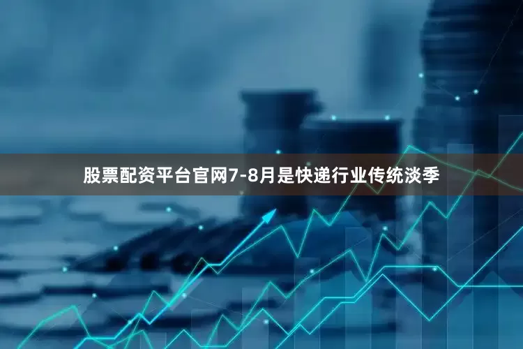 股票配资平台官网7-8月是快递行业传统淡季
