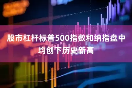股市杠杆标普500指数和纳指盘中均创下历史新高