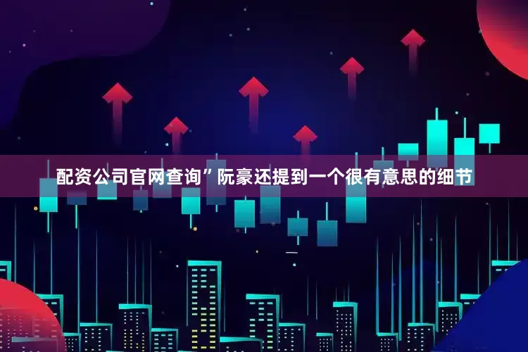 配资公司官网查询”阮豪还提到一个很有意思的细节