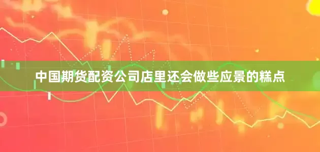 中国期货配资公司店里还会做些应景的糕点