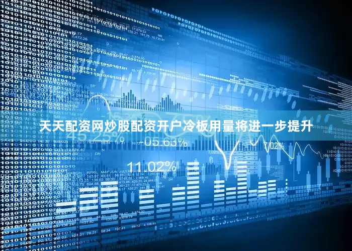 天天配资网炒股配资开户冷板用量将进一步提升