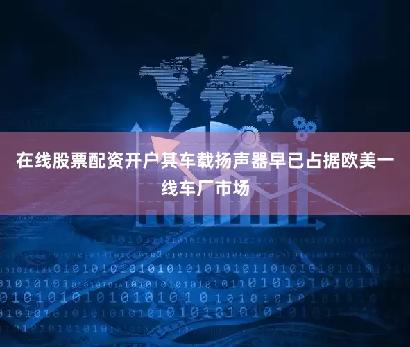 在线股票配资开户其车载扬声器早已占据欧美一线车厂市场