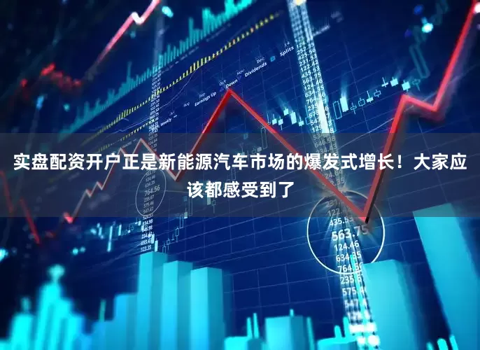 实盘配资开户正是新能源汽车市场的爆发式增长！大家应该都感受到了