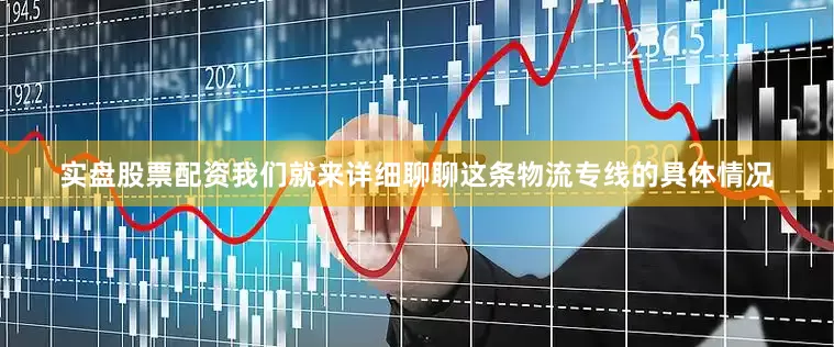 实盘股票配资我们就来详细聊聊这条物流专线的具体情况