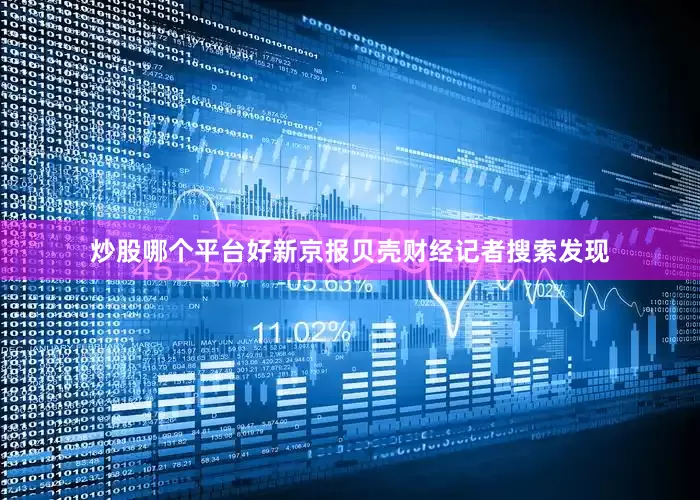 炒股哪个平台好新京报贝壳财经记者搜索发现