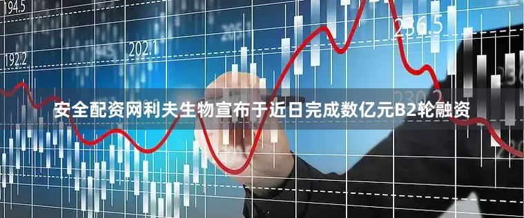 安全配资网利夫生物宣布于近日完成数亿元B2轮融资