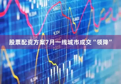 股票配资方案7月一线城市成交“领降”