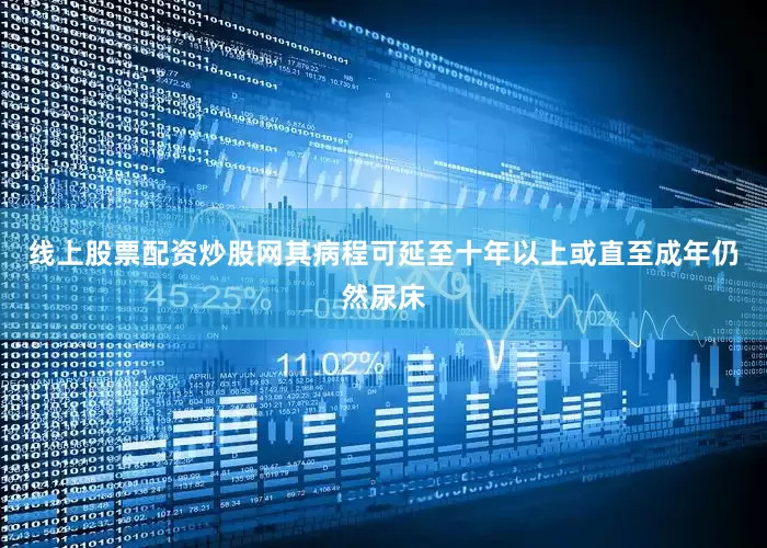 线上股票配资炒股网其病程可延至十年以上或直至成年仍然尿床