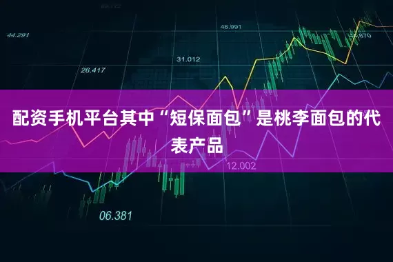 配资手机平台其中“短保面包”是桃李面包的代表产品
