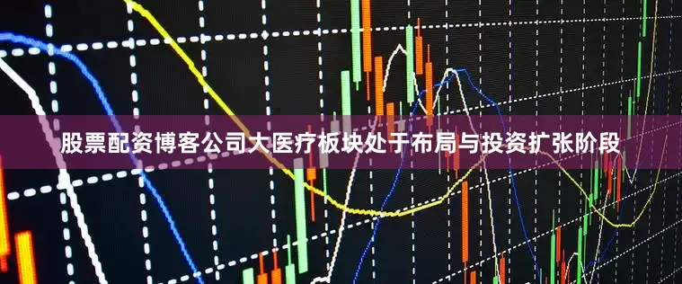 股票配资博客公司大医疗板块处于布局与投资扩张阶段
