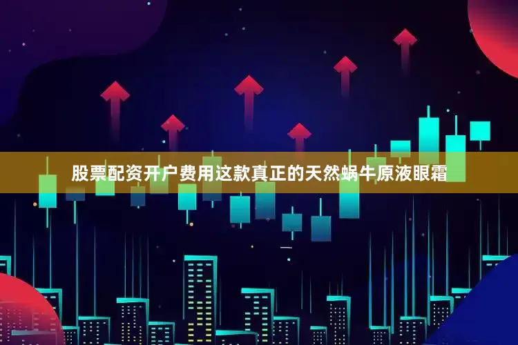 股票配资开户费用这款真正的天然蜗牛原液眼霜
