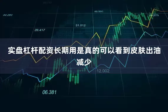 实盘杠杆配资长期用是真的可以看到皮肤出油减少