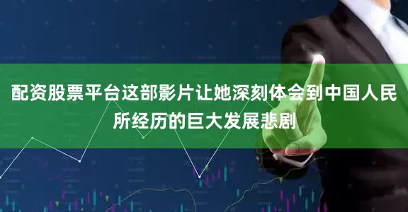 配资股票平台这部影片让她深刻体会到中国人民所经历的巨大发展悲剧