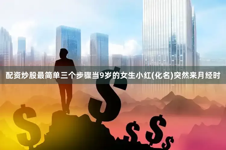 配资炒股最简单三个步骤当9岁的女生小红(化名)突然来月经时