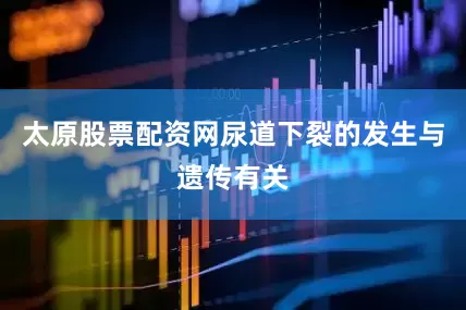 太原股票配资网尿道下裂的发生与遗传有关