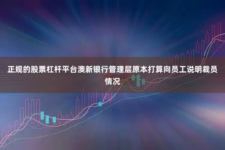 正规的股票杠杆平台澳新银行管理层原本打算向员工说明裁员情况