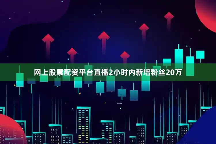 网上股票配资平台直播2小时内新增粉丝20万