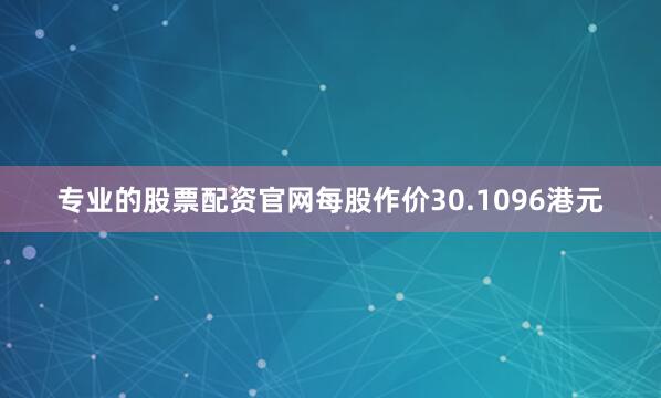 专业的股票配资官网每股作价30.1096港元