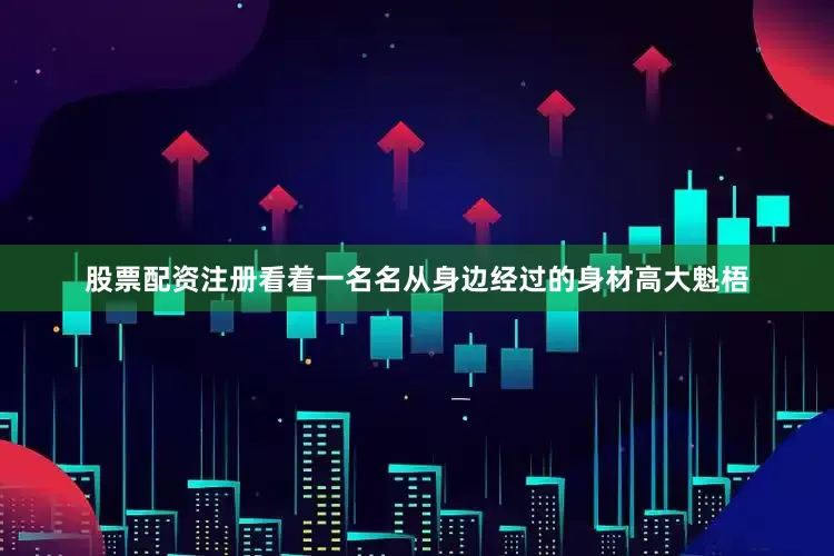 股票配资注册看着一名名从身边经过的身材高大魁梧