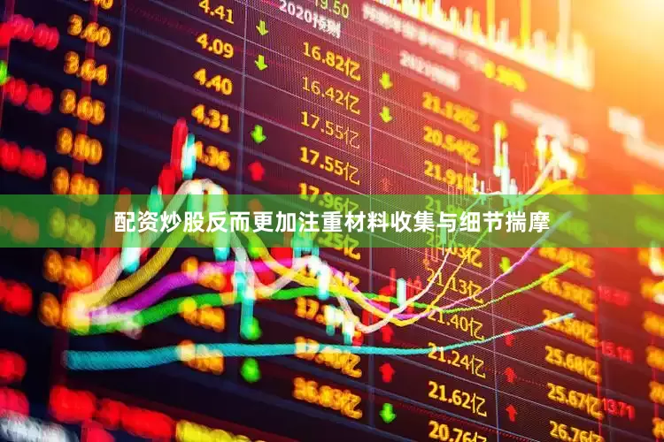 配资炒股反而更加注重材料收集与细节揣摩