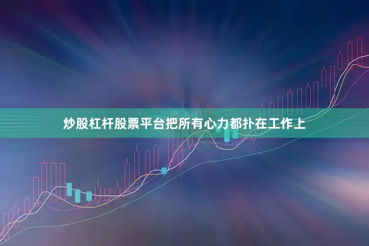 炒股杠杆股票平台把所有心力都扑在工作上