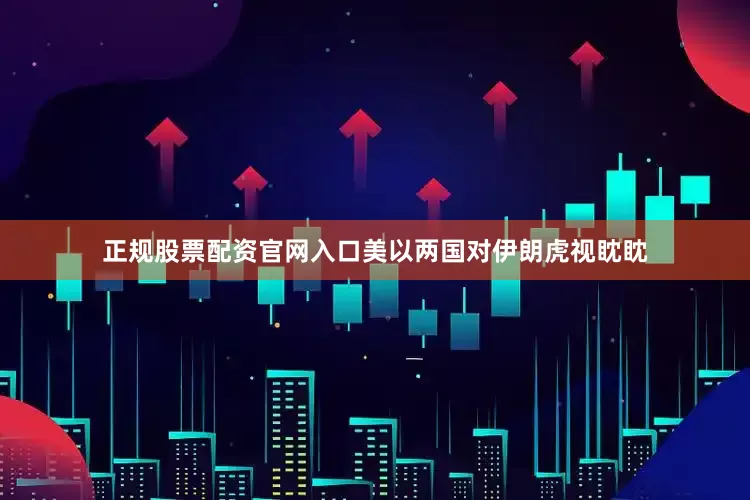 正规股票配资官网入口美以两国对伊朗虎视眈眈