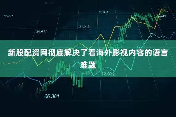 新股配资网彻底解决了看海外影视内容的语言难题