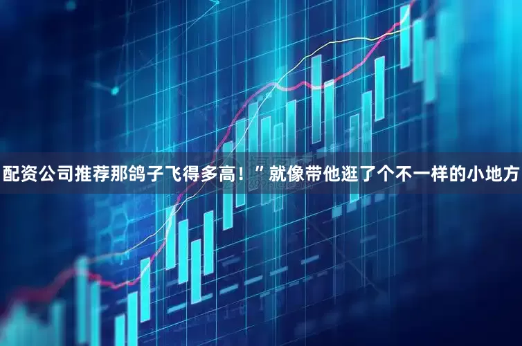 配资公司推荐那鸽子飞得多高！”就像带他逛了个不一样的小地方