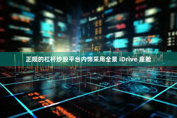 正规的杠杆炒股平台内饰采用全景 iDrive 座舱