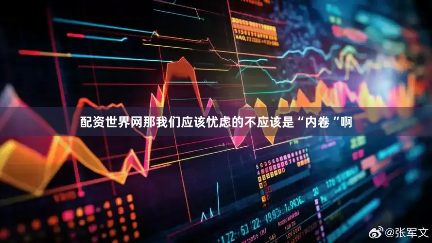 配资世界网那我们应该忧虑的不应该是“内卷“啊