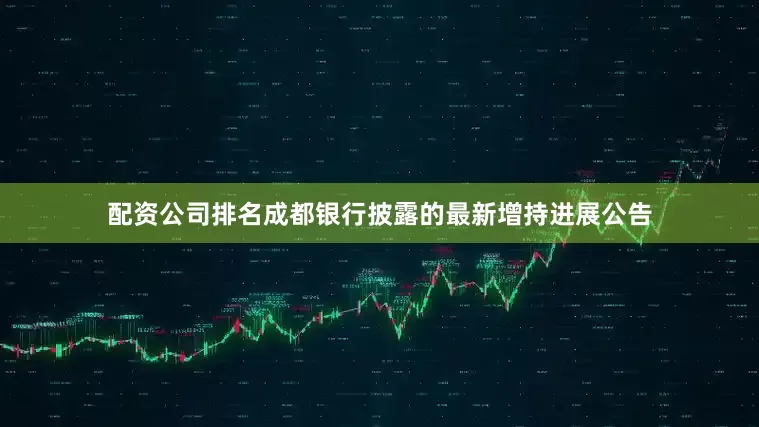 配资公司排名成都银行披露的最新增持进展公告