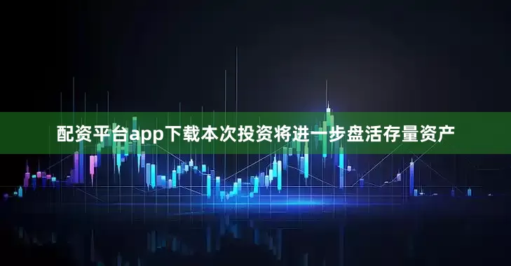 配资平台app下载本次投资将进一步盘活存量资产