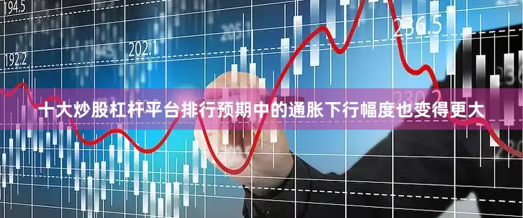 十大炒股杠杆平台排行预期中的通胀下行幅度也变得更大
