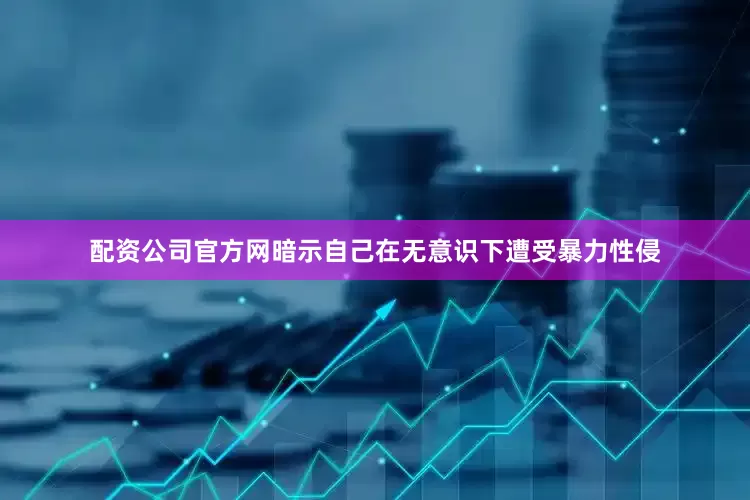 配资公司官方网暗示自己在无意识下遭受暴力性侵