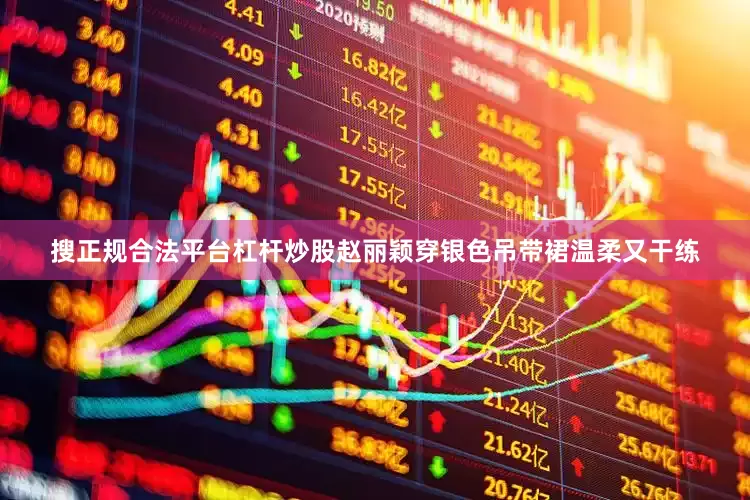 搜正规合法平台杠杆炒股赵丽颖穿银色吊带裙温柔又干练