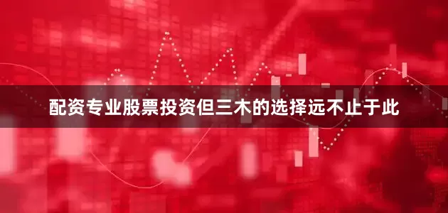 配资专业股票投资但三木的选择远不止于此