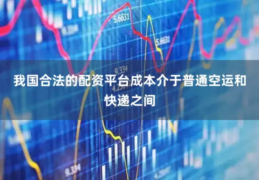 我国合法的配资平台成本介于普通空运和快递之间