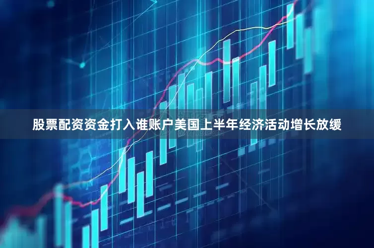 股票配资资金打入谁账户美国上半年经济活动增长放缓