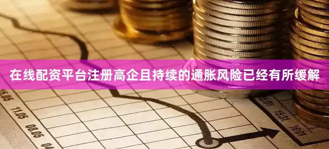 在线配资平台注册高企且持续的通胀风险已经有所缓解