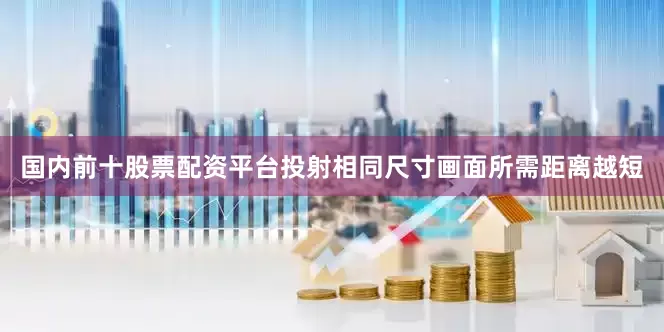 国内前十股票配资平台投射相同尺寸画面所需距离越短