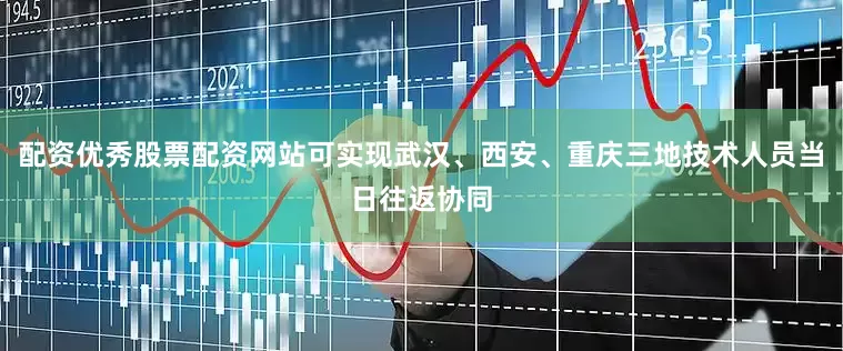 配资优秀股票配资网站可实现武汉、西安、重庆三地技术人员当日往返协同