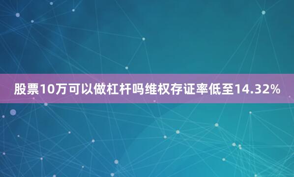 股票10万可以做杠杆吗维权存证率低至14.32%