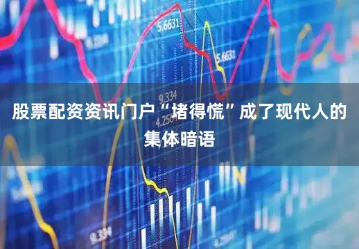 股票配资资讯门户“堵得慌”成了现代人的集体暗语