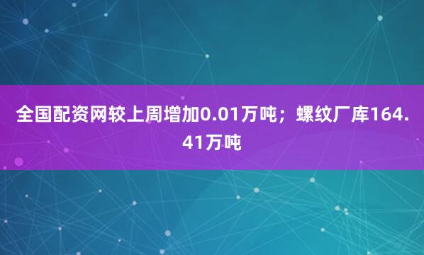 全国配资网较上周增加0.01万吨；螺纹厂库164.41万吨