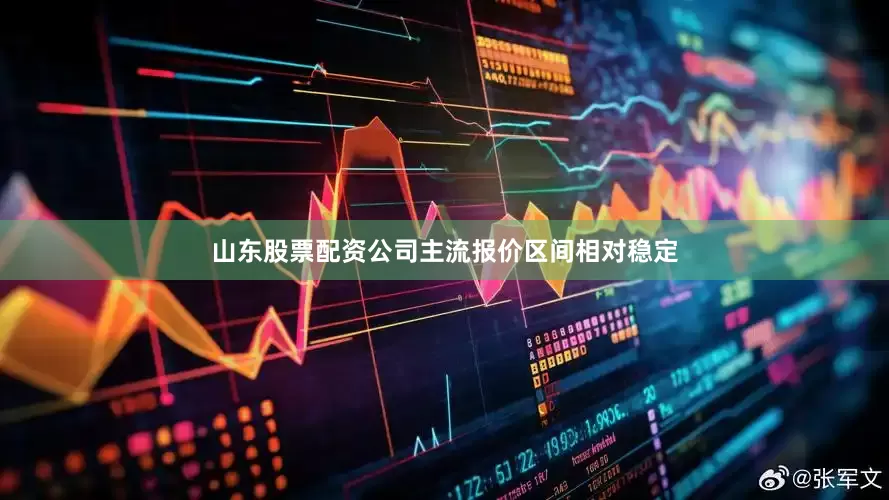 山东股票配资公司主流报价区间相对稳定