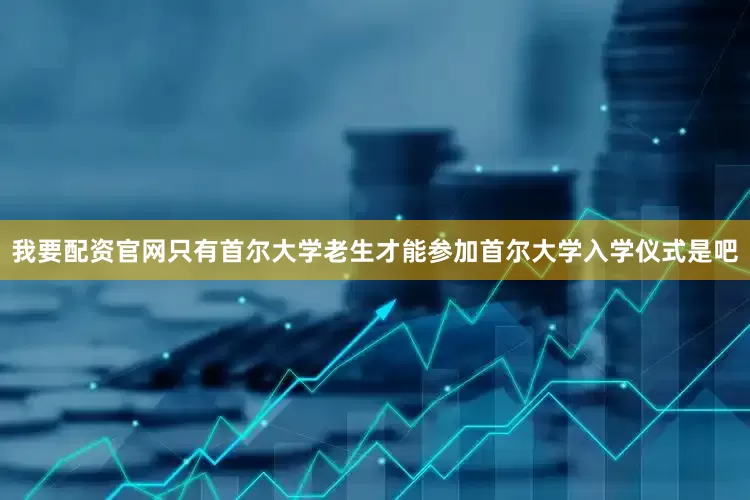 我要配资官网只有首尔大学老生才能参加首尔大学入学仪式是吧
