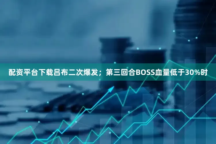 配资平台下载吕布二次爆发；第三回合BOSS血量低于30%时