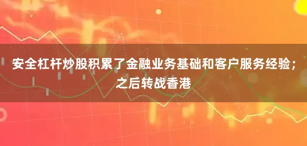 安全杠杆炒股积累了金融业务基础和客户服务经验；之后转战香港