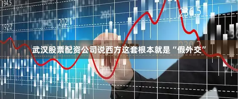 武汉股票配资公司说西方这套根本就是“假外交”