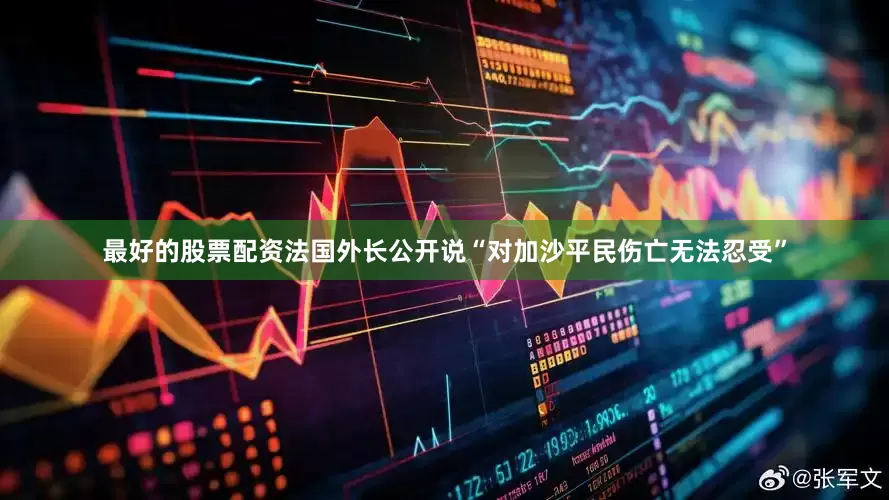 最好的股票配资法国外长公开说“对加沙平民伤亡无法忍受”